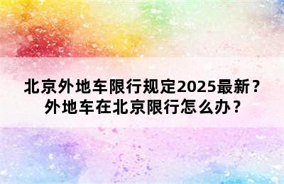 北京外地车限行规定2025最新？外地车在北京限行怎么办？