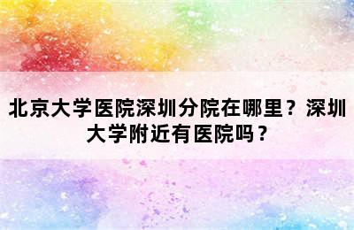北京大学医院深圳分院在哪里？深圳大学附近有医院吗？