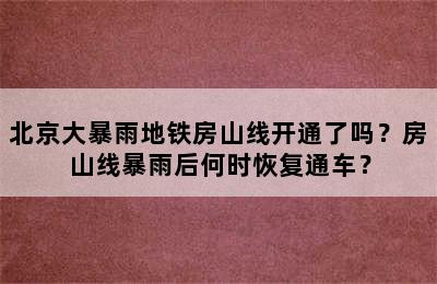 北京大暴雨地铁房山线开通了吗？房山线暴雨后何时恢复通车？