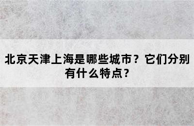 北京天津上海是哪些城市？它们分别有什么特点？