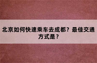 北京如何快速乘车去成都？最佳交通方式是？