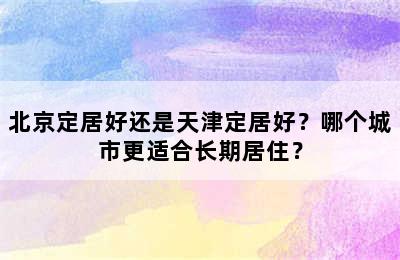 北京定居好还是天津定居好？哪个城市更适合长期居住？