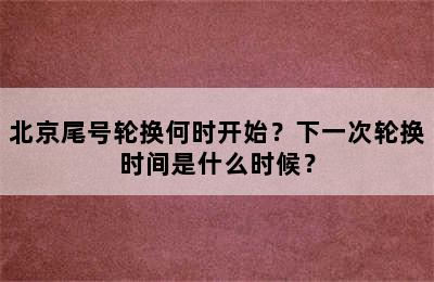 北京尾号轮换何时开始？下一次轮换时间是什么时候？