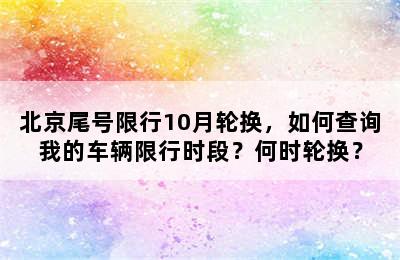 北京尾号限行10月轮换，如何查询我的车辆限行时段？何时轮换？