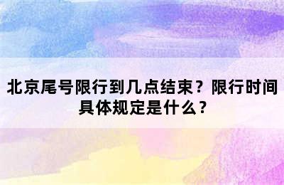 北京尾号限行到几点结束？限行时间具体规定是什么？