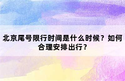 北京尾号限行时间是什么时候？如何合理安排出行？