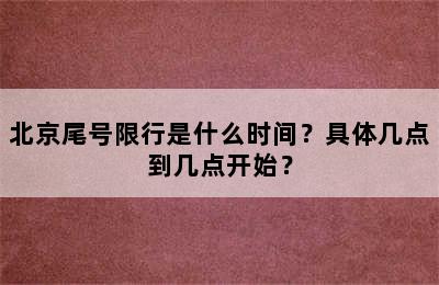 北京尾号限行是什么时间？具体几点到几点开始？