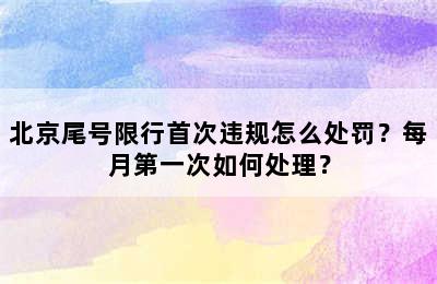 北京尾号限行首次违规怎么处罚？每月第一次如何处理？