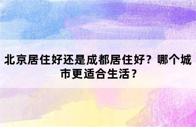 北京居住好还是成都居住好？哪个城市更适合生活？