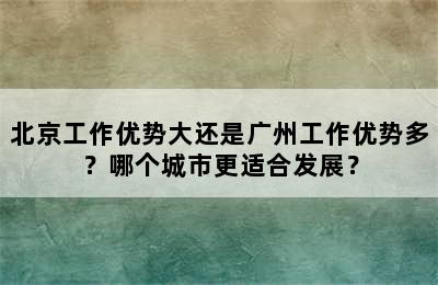 北京工作优势大还是广州工作优势多？哪个城市更适合发展？