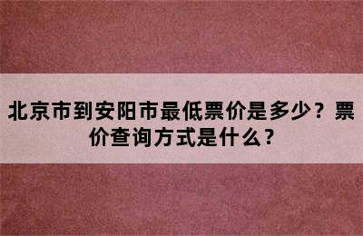 北京市到安阳市最低票价是多少？票价查询方式是什么？