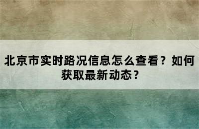 北京市实时路况信息怎么查看？如何获取最新动态？