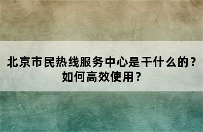 北京市民热线服务中心是干什么的？如何高效使用？