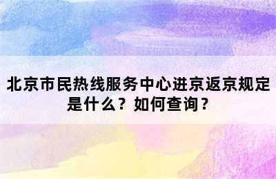 北京市民热线服务中心进京返京规定是什么？如何查询？