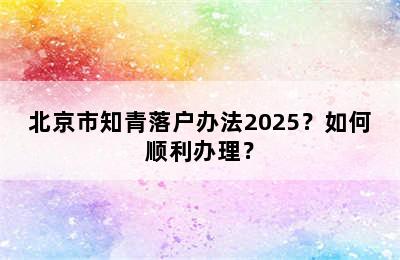 北京市知青落户办法2025？如何顺利办理？
