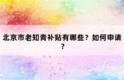 北京市老知青补贴有哪些？如何申请？