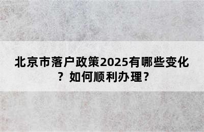 北京市落户政策2025有哪些变化？如何顺利办理？