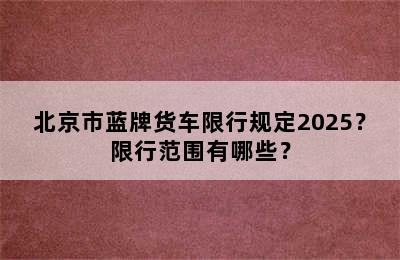 北京市蓝牌货车限行规定2025？限行范围有哪些？