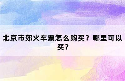 北京市郊火车票怎么购买？哪里可以买？