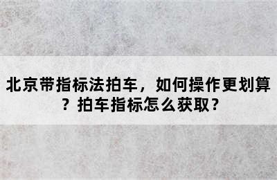 北京带指标法拍车，如何操作更划算？拍车指标怎么获取？