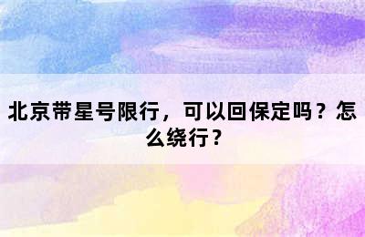 北京带星号限行，可以回保定吗？怎么绕行？