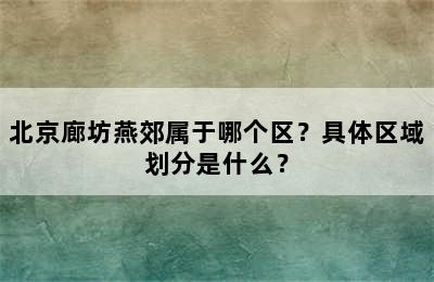 北京廊坊燕郊属于哪个区？具体区域划分是什么？