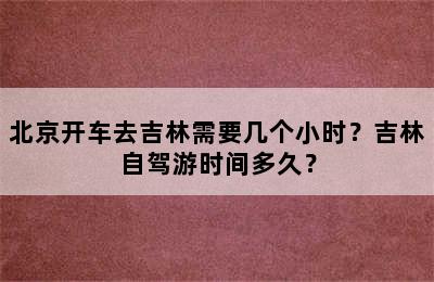 北京开车去吉林需要几个小时？吉林自驾游时间多久？