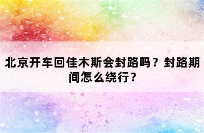 北京开车回佳木斯会封路吗？封路期间怎么绕行？
