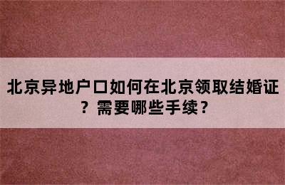 北京异地户口如何在北京领取结婚证？需要哪些手续？