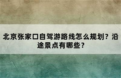 北京张家口自驾游路线怎么规划？沿途景点有哪些？