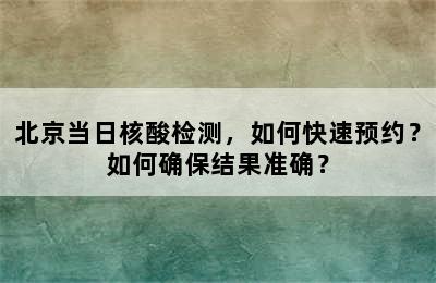 北京当日核酸检测，如何快速预约？如何确保结果准确？
