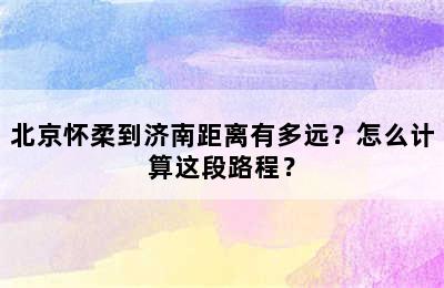 北京怀柔到济南距离有多远？怎么计算这段路程？