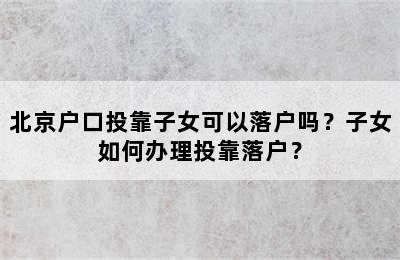 北京户口投靠子女可以落户吗？子女如何办理投靠落户？