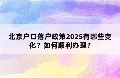 北京户口落户政策2025有哪些变化？如何顺利办理？