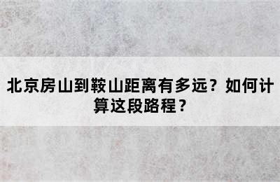 北京房山到鞍山距离有多远？如何计算这段路程？