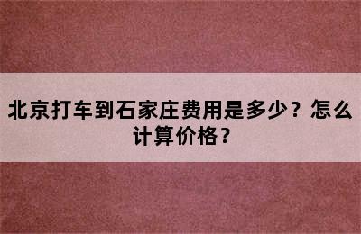 北京打车到石家庄费用是多少？怎么计算价格？