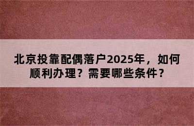 北京投靠配偶落户2025年，如何顺利办理？需要哪些条件？