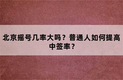 北京摇号几率大吗？普通人如何提高中签率？
