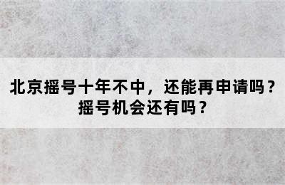 北京摇号十年不中，还能再申请吗？摇号机会还有吗？
