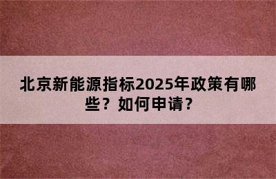 北京新能源指标2025年政策有哪些？如何申请？