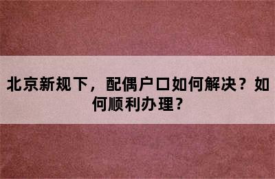 北京新规下，配偶户口如何解决？如何顺利办理？