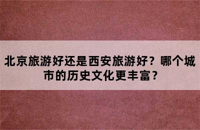 北京旅游好还是西安旅游好？哪个城市的历史文化更丰富？