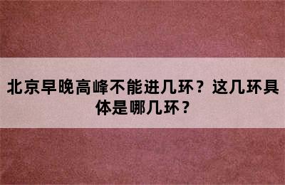 北京早晚高峰不能进几环？这几环具体是哪几环？