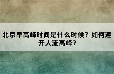 北京早高峰时间是什么时候？如何避开人流高峰？