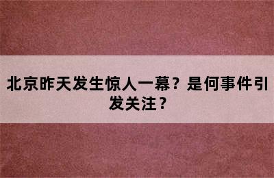 北京昨天发生惊人一幕？是何事件引发关注？