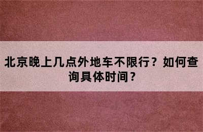 北京晚上几点外地车不限行？如何查询具体时间？