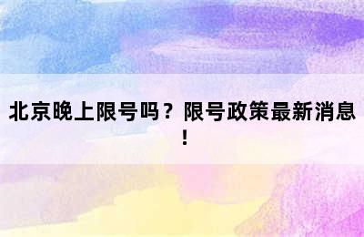 北京晚上限号吗？限号政策最新消息！
