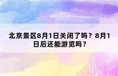 北京景区8月1日关闭了吗？8月1日后还能游览吗？