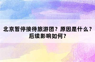 北京暂停接待旅游团？原因是什么？后续影响如何？