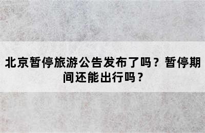 北京暂停旅游公告发布了吗？暂停期间还能出行吗？